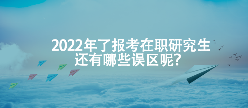 2022年了报考在职研究生还有哪些误区呢？