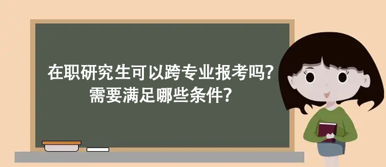 在职研究生可以跨专业报考吗？需要满足哪些条件？