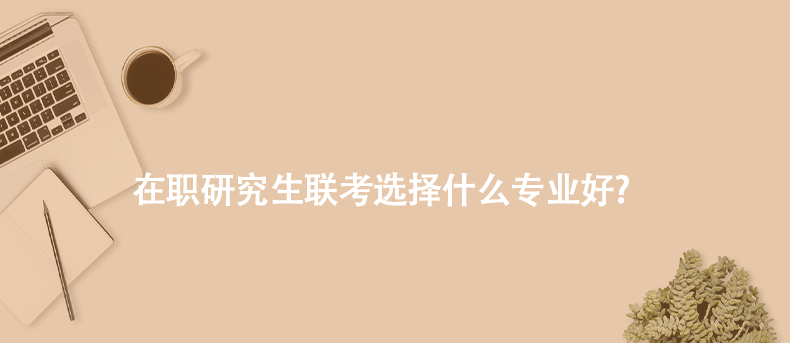 在职研究生联考选择什么专业好?
